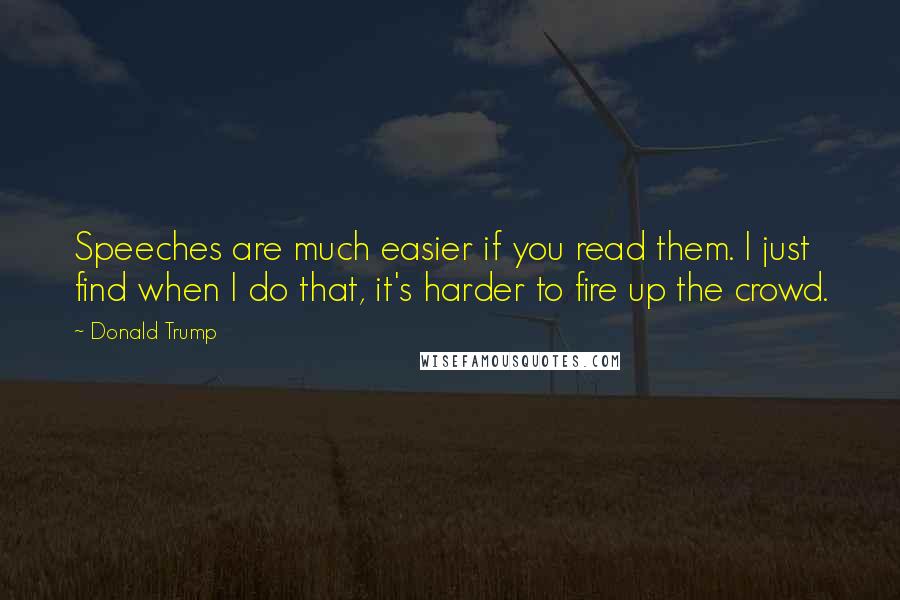 Donald Trump Quotes: Speeches are much easier if you read them. I just find when I do that, it's harder to fire up the crowd.