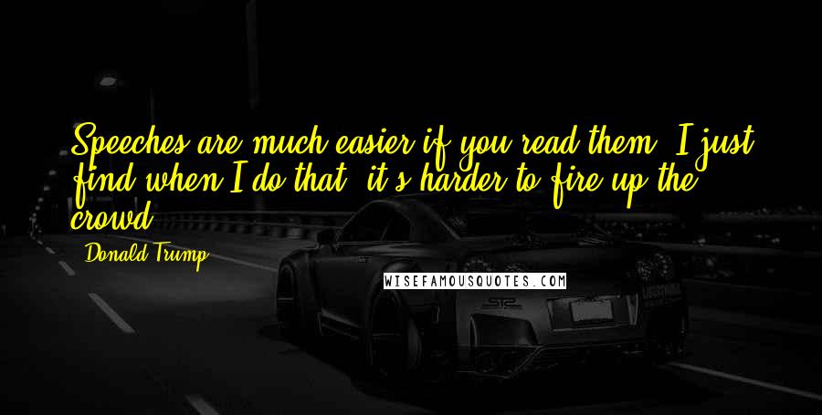 Donald Trump Quotes: Speeches are much easier if you read them. I just find when I do that, it's harder to fire up the crowd.