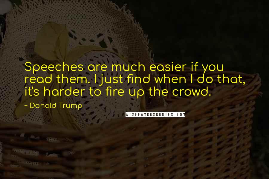 Donald Trump Quotes: Speeches are much easier if you read them. I just find when I do that, it's harder to fire up the crowd.