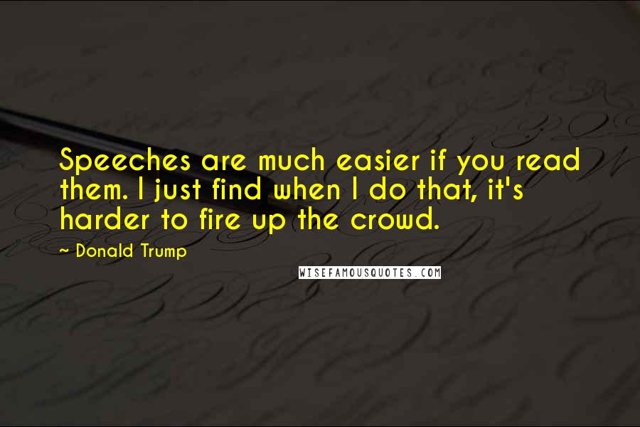 Donald Trump Quotes: Speeches are much easier if you read them. I just find when I do that, it's harder to fire up the crowd.