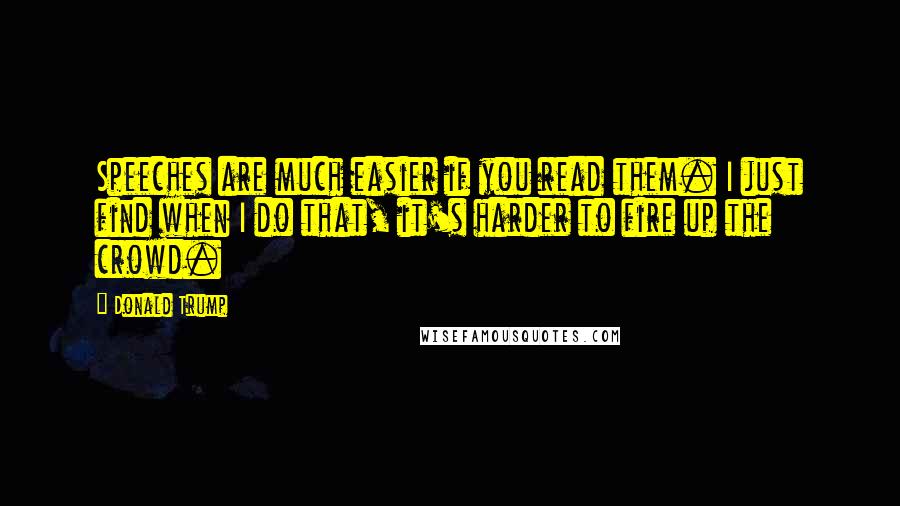 Donald Trump Quotes: Speeches are much easier if you read them. I just find when I do that, it's harder to fire up the crowd.