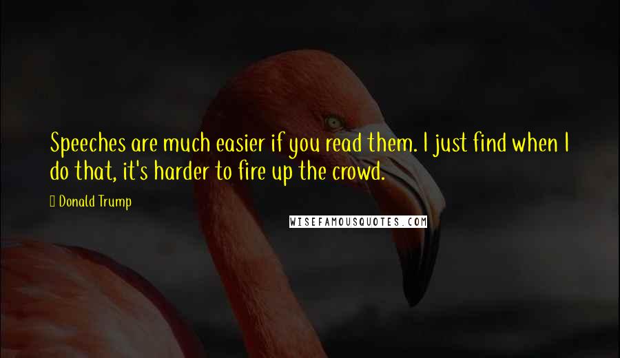 Donald Trump Quotes: Speeches are much easier if you read them. I just find when I do that, it's harder to fire up the crowd.