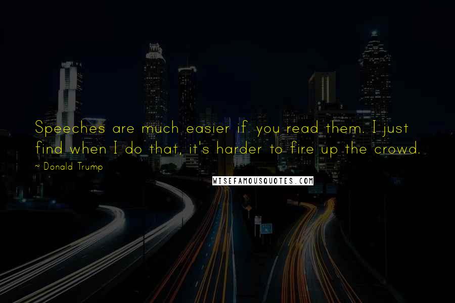 Donald Trump Quotes: Speeches are much easier if you read them. I just find when I do that, it's harder to fire up the crowd.