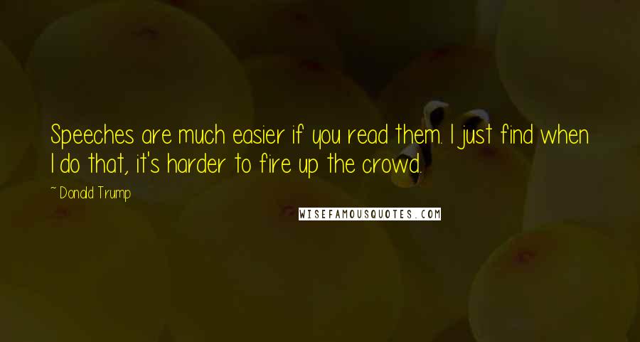 Donald Trump Quotes: Speeches are much easier if you read them. I just find when I do that, it's harder to fire up the crowd.