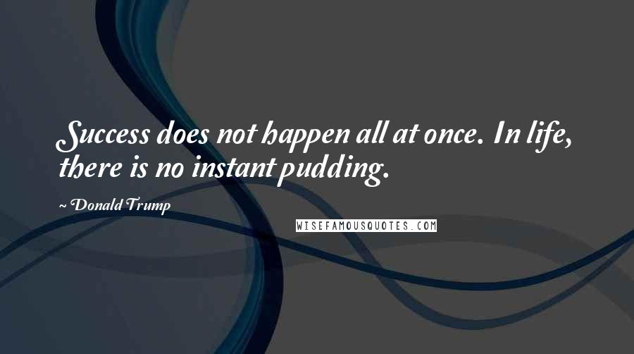 Donald Trump Quotes: Success does not happen all at once. In life, there is no instant pudding.