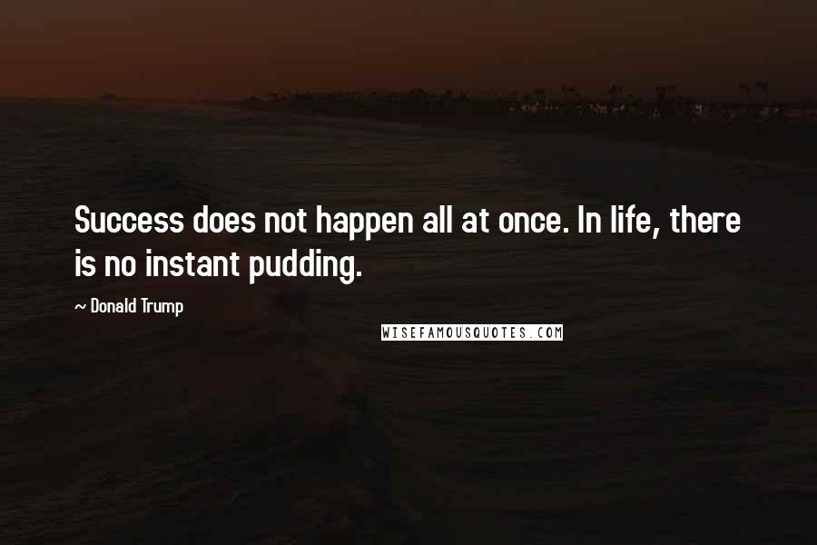 Donald Trump Quotes: Success does not happen all at once. In life, there is no instant pudding.