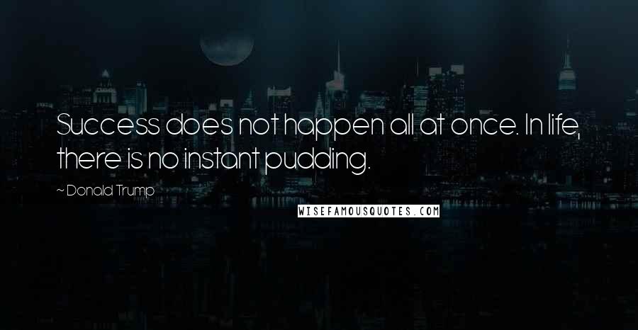 Donald Trump Quotes: Success does not happen all at once. In life, there is no instant pudding.