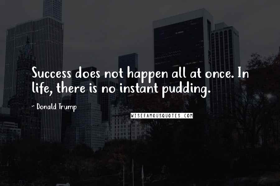 Donald Trump Quotes: Success does not happen all at once. In life, there is no instant pudding.