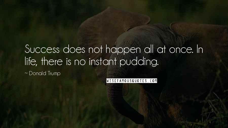 Donald Trump Quotes: Success does not happen all at once. In life, there is no instant pudding.