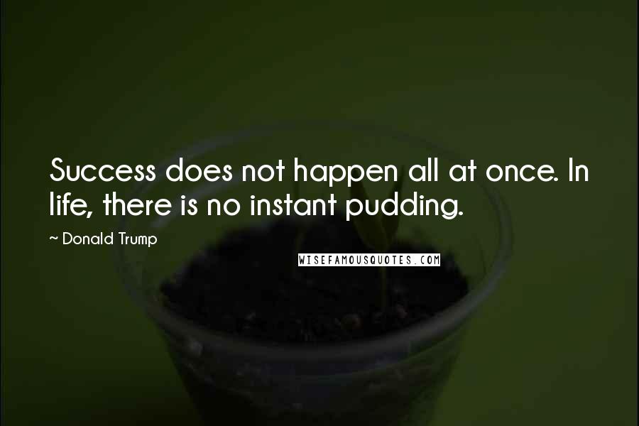 Donald Trump Quotes: Success does not happen all at once. In life, there is no instant pudding.