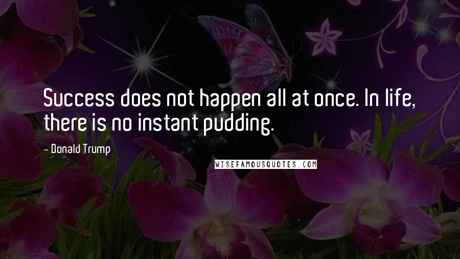 Donald Trump Quotes: Success does not happen all at once. In life, there is no instant pudding.