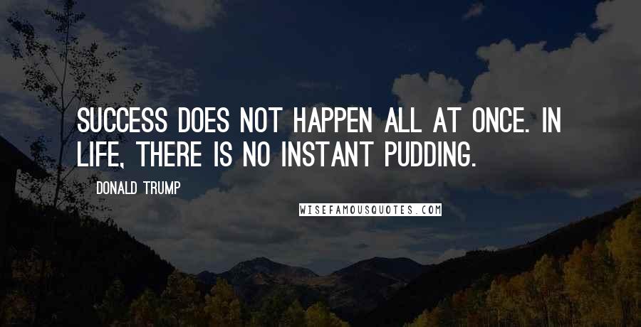 Donald Trump Quotes: Success does not happen all at once. In life, there is no instant pudding.