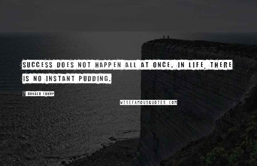 Donald Trump Quotes: Success does not happen all at once. In life, there is no instant pudding.