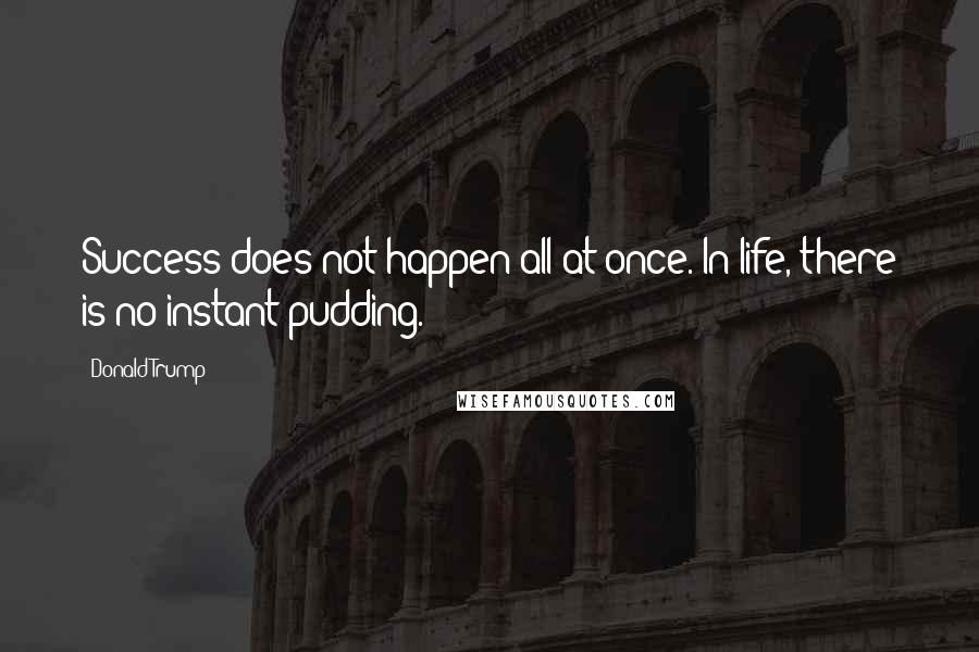 Donald Trump Quotes: Success does not happen all at once. In life, there is no instant pudding.