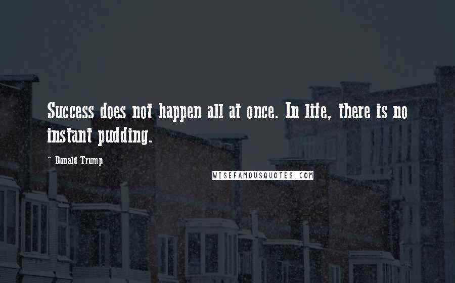 Donald Trump Quotes: Success does not happen all at once. In life, there is no instant pudding.