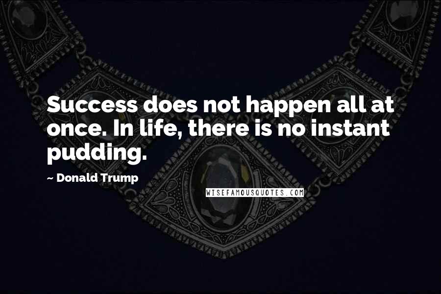 Donald Trump Quotes: Success does not happen all at once. In life, there is no instant pudding.