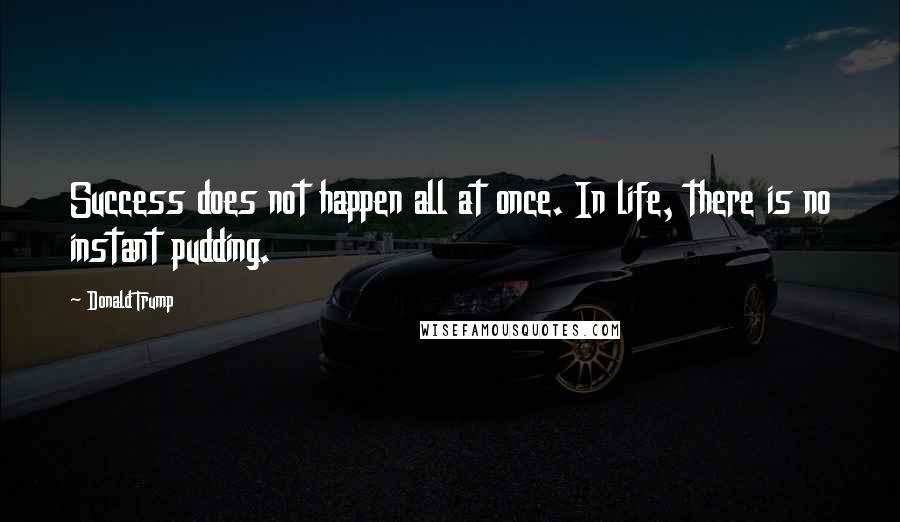 Donald Trump Quotes: Success does not happen all at once. In life, there is no instant pudding.