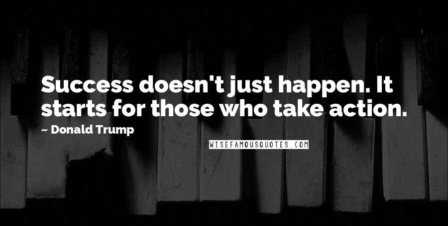 Donald Trump Quotes: Success doesn't just happen. It starts for those who take action.