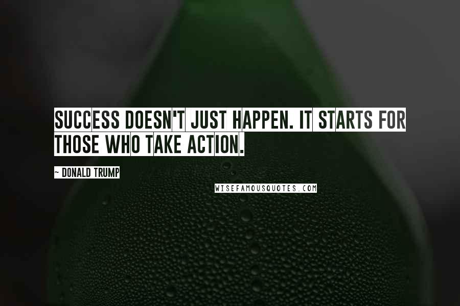 Donald Trump Quotes: Success doesn't just happen. It starts for those who take action.