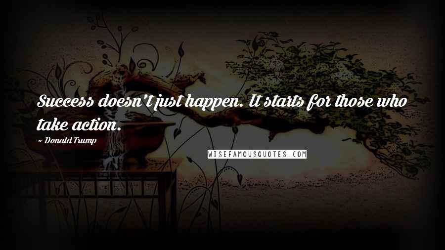 Donald Trump Quotes: Success doesn't just happen. It starts for those who take action.