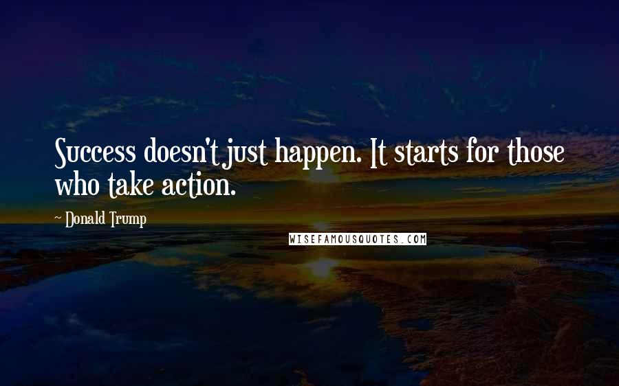 Donald Trump Quotes: Success doesn't just happen. It starts for those who take action.