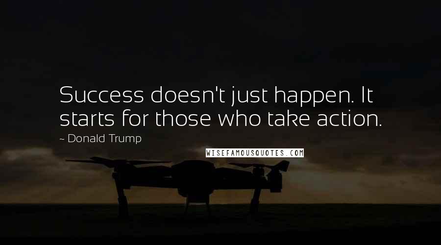 Donald Trump Quotes: Success doesn't just happen. It starts for those who take action.