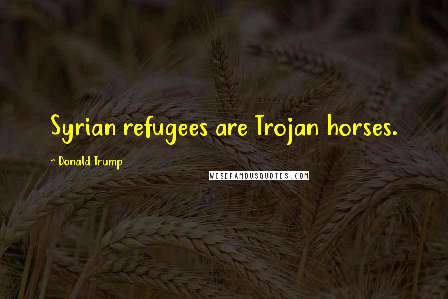 Donald Trump Quotes: Syrian refugees are Trojan horses.