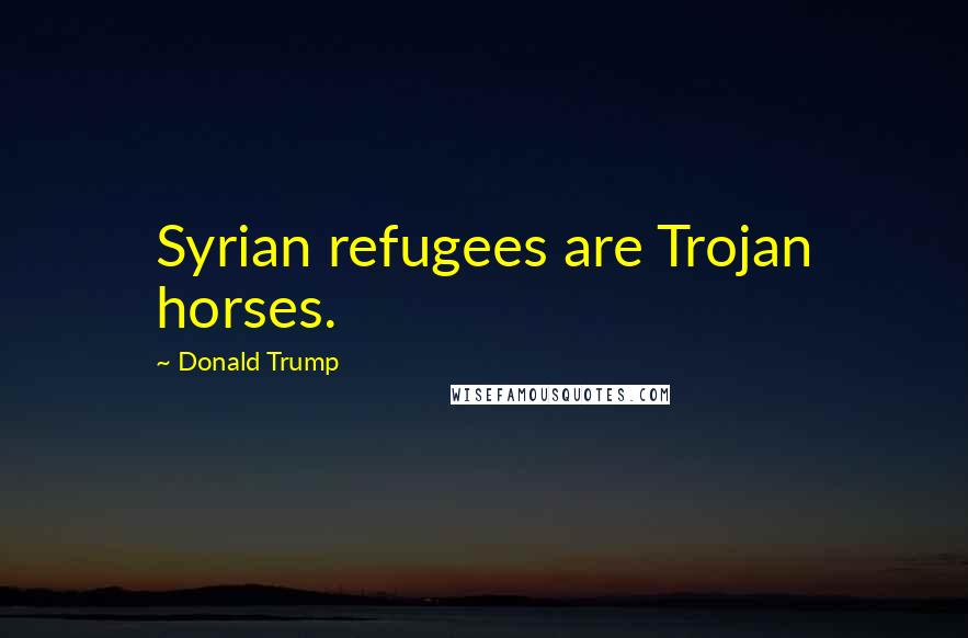 Donald Trump Quotes: Syrian refugees are Trojan horses.