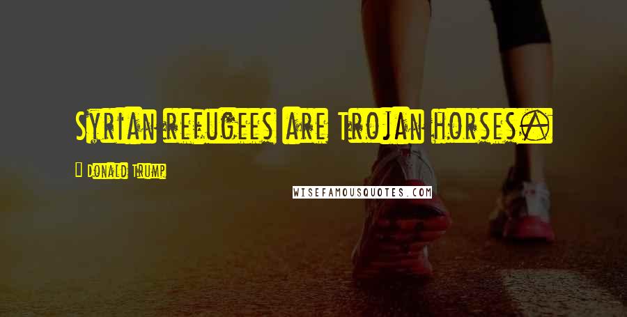 Donald Trump Quotes: Syrian refugees are Trojan horses.