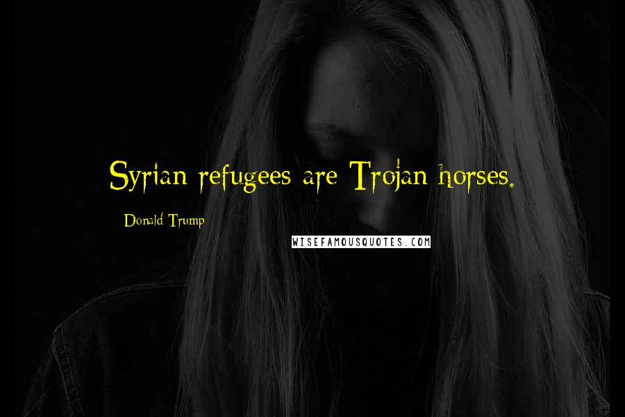 Donald Trump Quotes: Syrian refugees are Trojan horses.