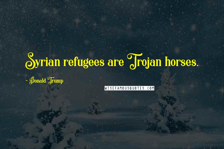 Donald Trump Quotes: Syrian refugees are Trojan horses.