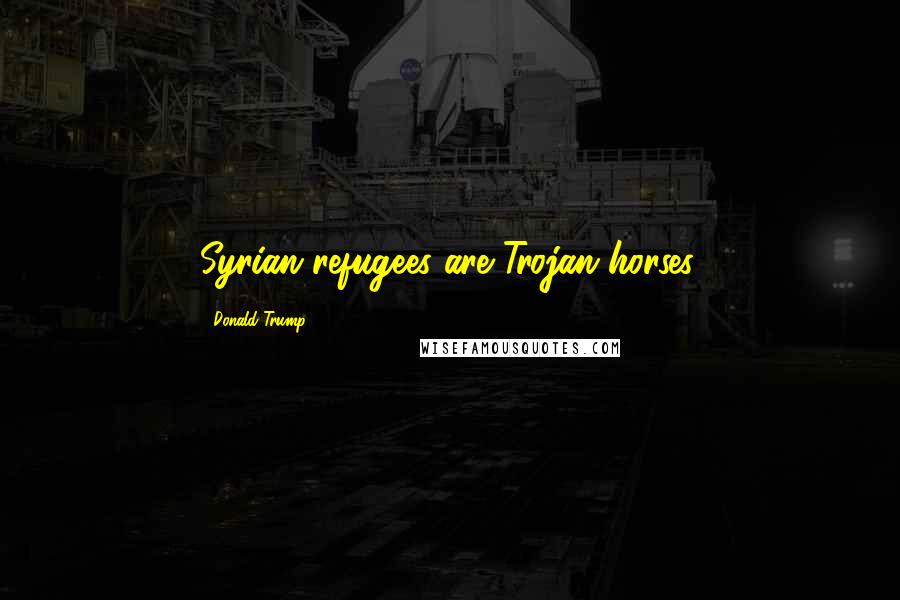 Donald Trump Quotes: Syrian refugees are Trojan horses.