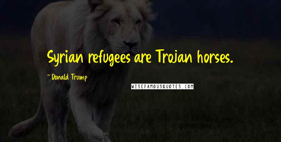 Donald Trump Quotes: Syrian refugees are Trojan horses.