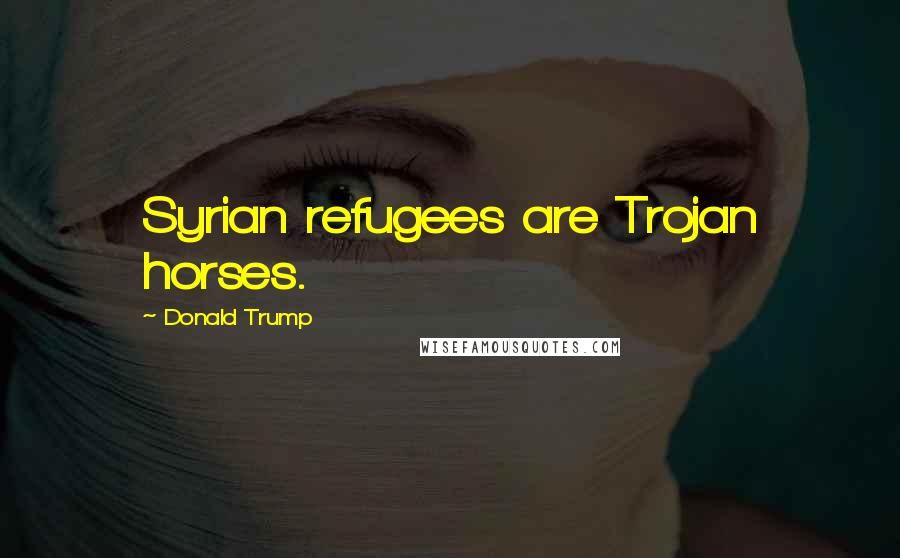 Donald Trump Quotes: Syrian refugees are Trojan horses.