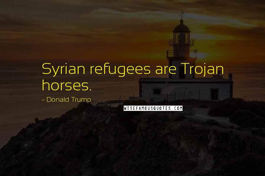 Donald Trump Quotes: Syrian refugees are Trojan horses.