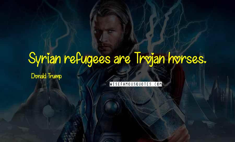 Donald Trump Quotes: Syrian refugees are Trojan horses.