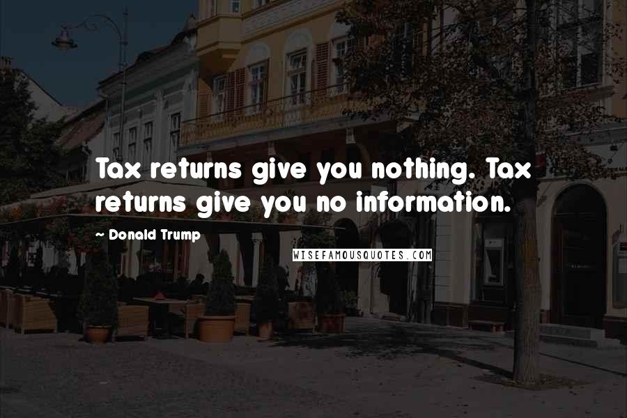 Donald Trump Quotes: Tax returns give you nothing. Tax returns give you no information.
