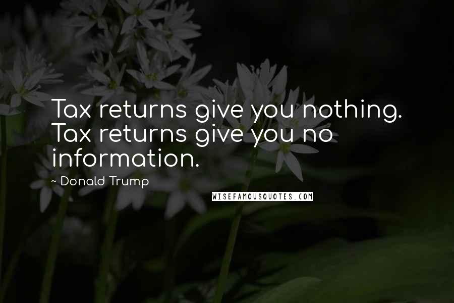 Donald Trump Quotes: Tax returns give you nothing. Tax returns give you no information.