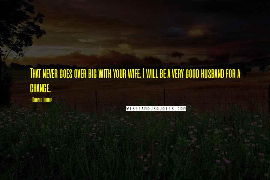 Donald Trump Quotes: That never goes over big with your wife. I will be a very good husband for a change.