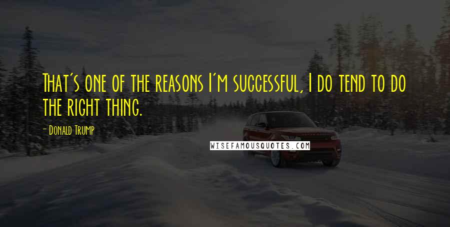 Donald Trump Quotes: That's one of the reasons I'm successful, I do tend to do the right thing.