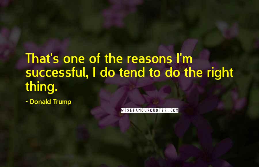 Donald Trump Quotes: That's one of the reasons I'm successful, I do tend to do the right thing.