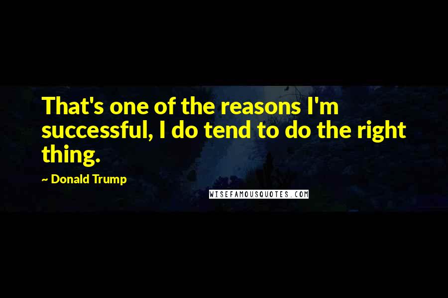 Donald Trump Quotes: That's one of the reasons I'm successful, I do tend to do the right thing.