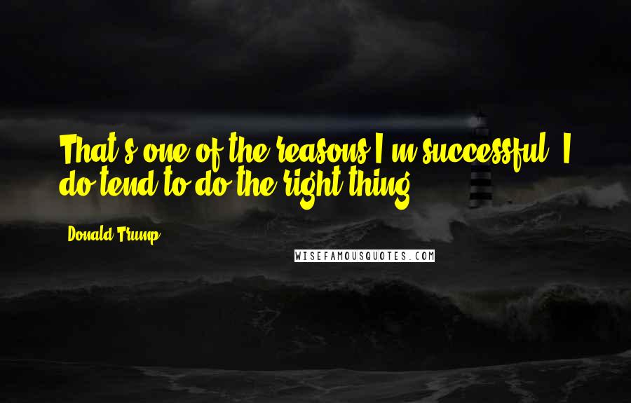 Donald Trump Quotes: That's one of the reasons I'm successful, I do tend to do the right thing.