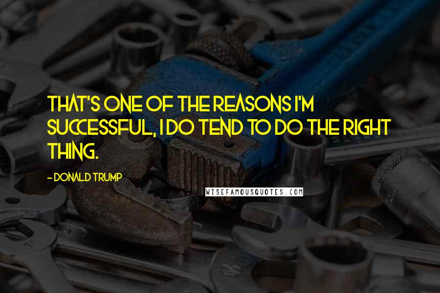 Donald Trump Quotes: That's one of the reasons I'm successful, I do tend to do the right thing.