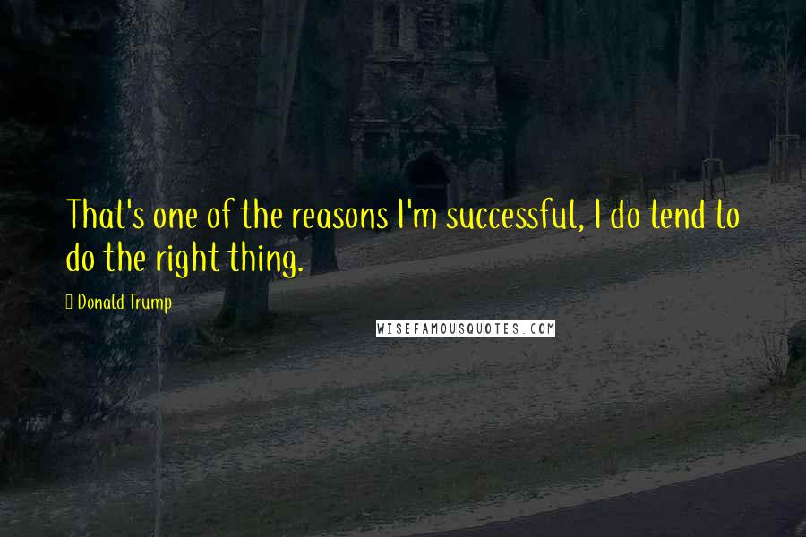 Donald Trump Quotes: That's one of the reasons I'm successful, I do tend to do the right thing.
