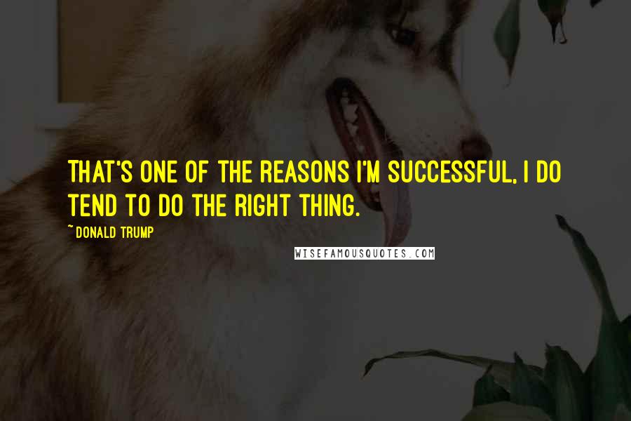 Donald Trump Quotes: That's one of the reasons I'm successful, I do tend to do the right thing.