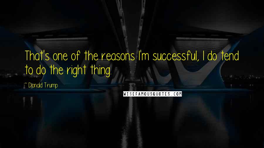 Donald Trump Quotes: That's one of the reasons I'm successful, I do tend to do the right thing.