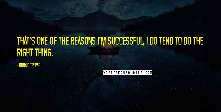 Donald Trump Quotes: That's one of the reasons I'm successful, I do tend to do the right thing.