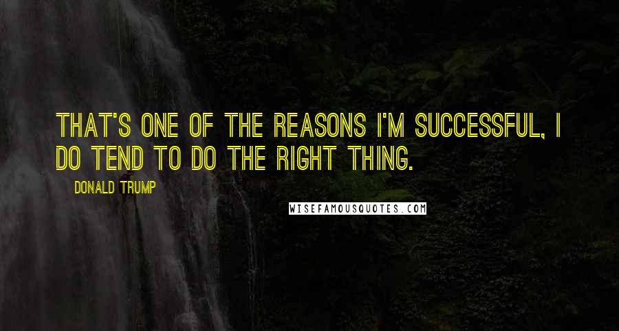 Donald Trump Quotes: That's one of the reasons I'm successful, I do tend to do the right thing.