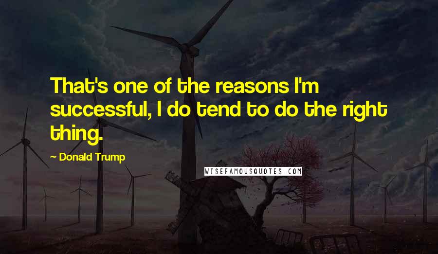 Donald Trump Quotes: That's one of the reasons I'm successful, I do tend to do the right thing.